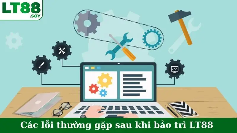 Các lỗi thường gặp sau khi bảo trì LT88